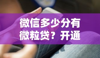 微信多少分有微粒贷？开通条件+额度攻略深度解析