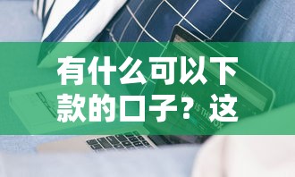 有什么可以下款的口子？这几类靠谱渠道实测有效
