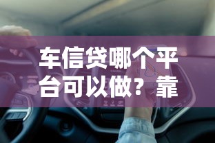 车信贷哪个平台可以做？靠谱平台推荐+避坑指南