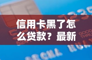 信用卡黑了怎么贷款？最新口子大全及避坑指南