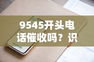 9545开头电话催收吗？识别技巧+应对方法全解析