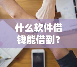 什么软件借钱能借到？实测靠谱借款平台这样选