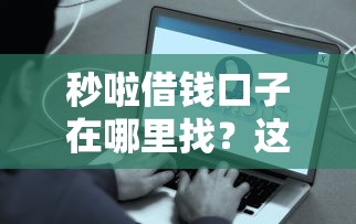 秒啦借钱口子在哪里找？这些渠道靠谱又方便！