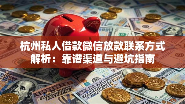 杭州私人借款微信放款联系方式解析：靠谱渠道与避坑指南