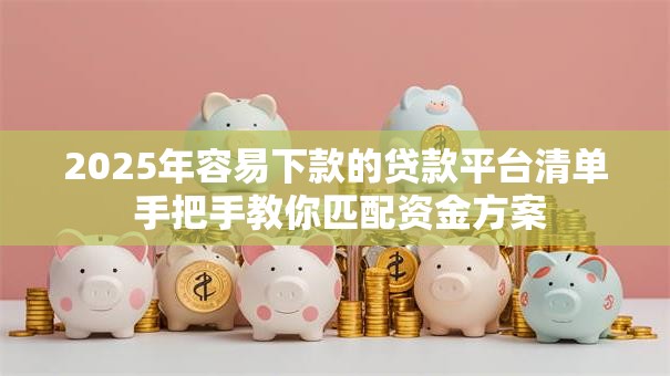 2025年容易下款的贷款平台清单 手把手教你匹配资金方案