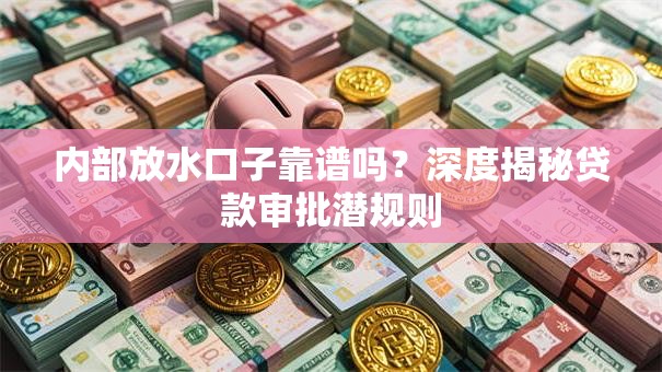 内部放水口子靠谱吗？深度揭秘贷款审批潜规则