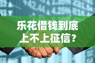 乐花借钱到底上不上征信？一文读懂征信影响和注意事项