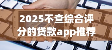2025不查综合评分的贷款app推荐！资质审核新方向解析