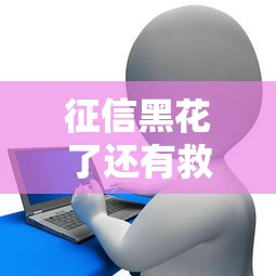 征信黑花了还有救吗？老铁必看的贷款翻身攻略！