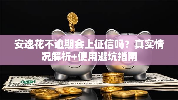 安逸花不逾期会上征信吗？真实情况解析+使用避坑指南