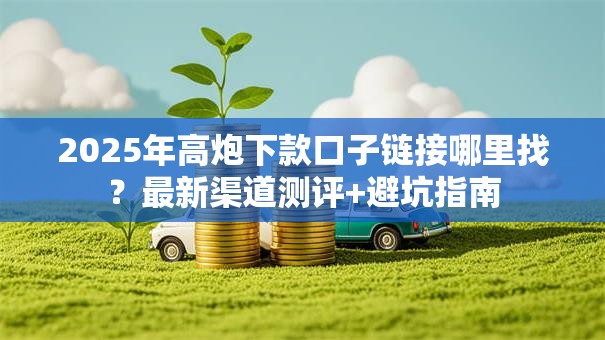 2025年高炮下款口子链接哪里找？最新渠道测评+避坑指南