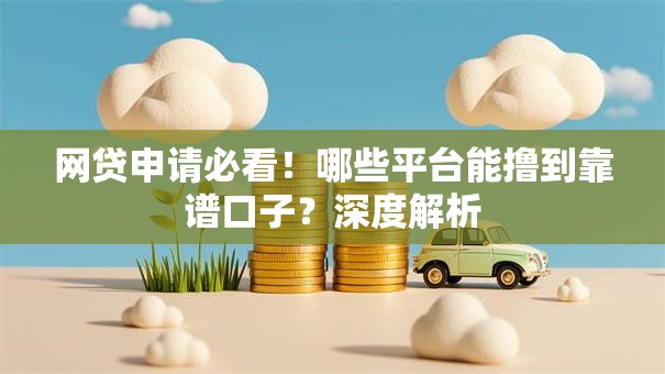 网贷申请必看！哪些平台能撸到靠谱口子？深度解析