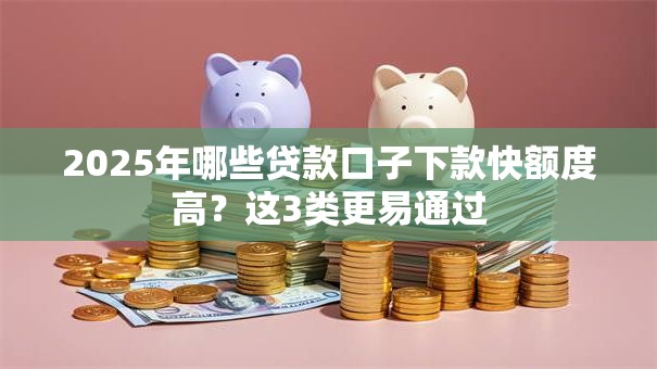 2025年哪些贷款口子下款快额度高？这3类更易通过