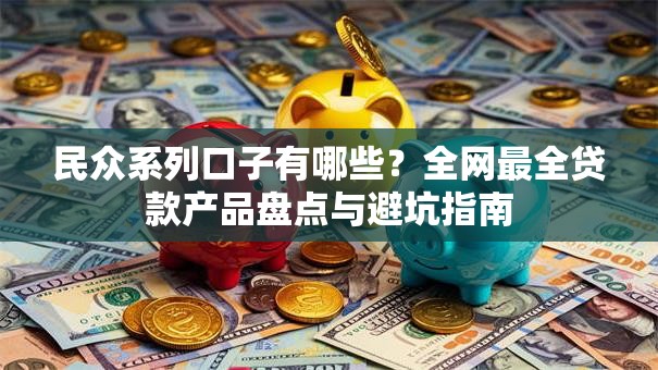 民众系列口子有哪些？全网最全贷款产品盘点与避坑指南