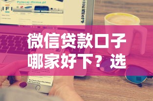 微信贷款口子哪家好下？选对平台轻松到账的避坑指南