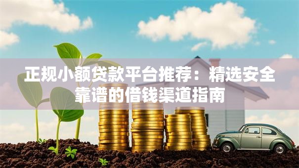 正规小额贷款平台推荐：精选安全靠谱的借钱渠道指南