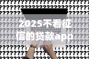 2025不看征信的贷款app有哪些？这几款真实靠谱推荐！