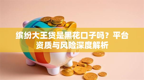 缤纷大王贷是黑花口子吗？平台资质与风险深度解析