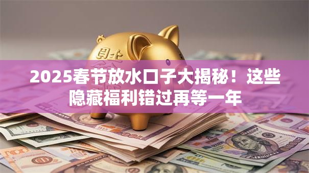2025春节放水口子大揭秘！这些隐藏福利错过再等一年