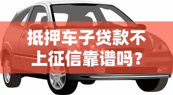 抵押车子贷款不上征信靠谱吗？避坑指南全解析