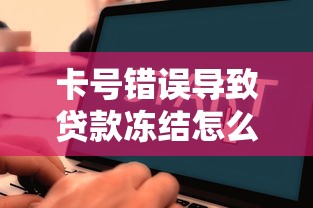 卡号错误导致贷款冻结怎么办？三步教你正确处理流程