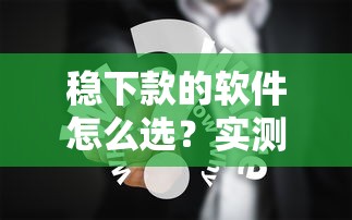 稳下款的软件怎么选？实测靠谱平台+避坑技巧分享