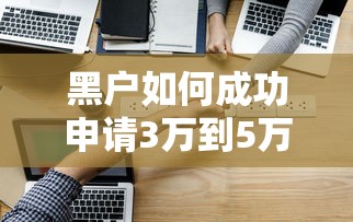 黑户如何成功申请3万到5万贷款？实用方法解析