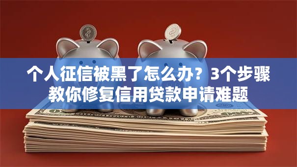 个人征信被黑了怎么办？3个步骤教你修复信用贷款申请难题