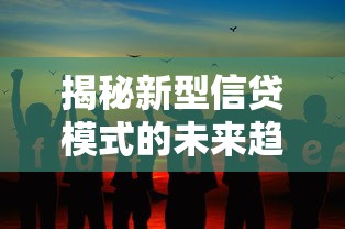 揭秘新型信贷模式的未来趋势：机遇与挑战如何并存？