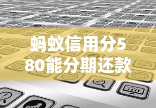 蚂蚁信用分580能分期还款的平台有哪些？一文全解答