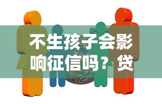 不生孩子会影响征信吗？贷款审核隐藏关联因素解析