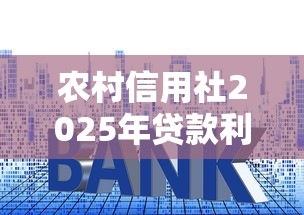 农村信用社2025年贷款利率最新消息 权威解析看这里