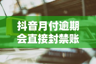 抖音月付逾期会直接封禁账号吗？这几点影响你必须了解