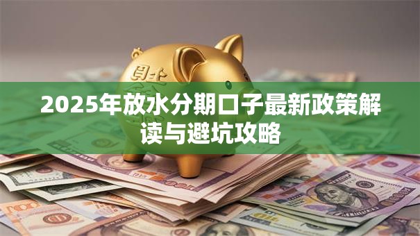 2025年放水分期口子最新政策解读与避坑攻略