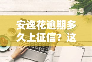 安逸花逾期多久上征信？这些时间点要注意！