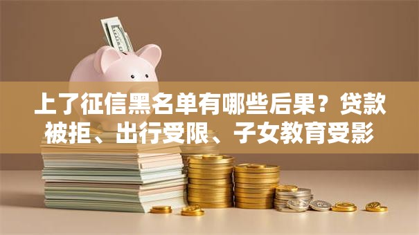 上了征信黑名单有哪些后果？贷款被拒、出行受限、子女教育受影响全解析！