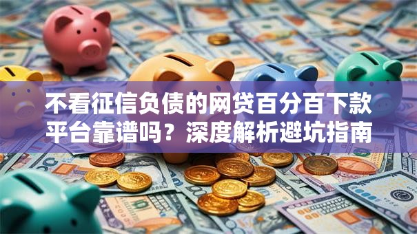 不看征信负债的网贷百分百下款平台靠谱吗？深度解析避坑指南