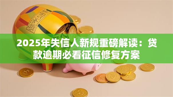 2025年失信人新规重磅解读：贷款逾期必看征信修复方案