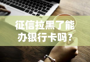 征信拉黑了能办银行卡吗？一文说清所有操作细节