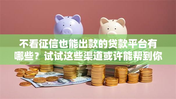 不看征信也能出款的贷款平台有哪些？试试这些渠道或许能帮到你