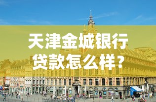 天津金城银行贷款怎么样？企业主必看的融资攻略
