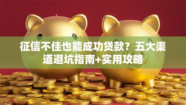 征信不佳也能成功贷款？五大渠道避坑指南+实用攻略
