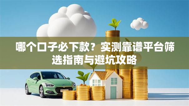 哪个口子必下款？实测靠谱平台筛选指南与避坑攻略