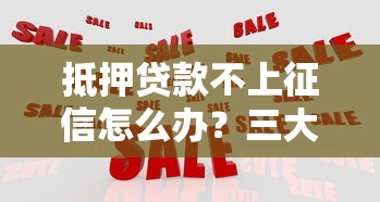 抵押贷款不上征信怎么办？三大应对方案助你解决记录难题