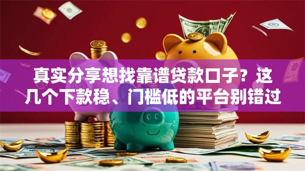 真实分享想找靠谱贷款口子？这几个下款稳、门槛低的平台别错过！