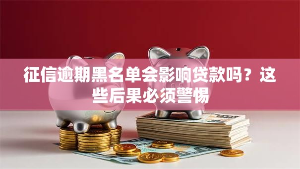 征信逾期黑名单会影响贷款吗？这些后果必须警惕