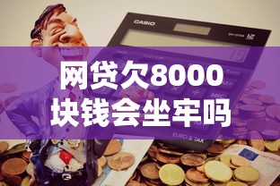 网贷欠8000块钱会坐牢吗？真实案例+法律解答必看