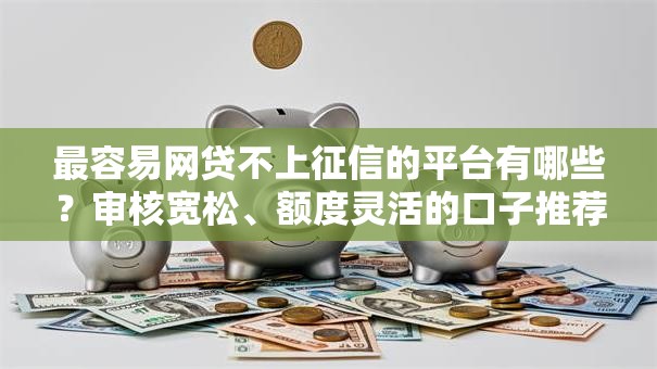 最容易网贷不上征信的平台有哪些？审核宽松、额度灵活的口子推荐