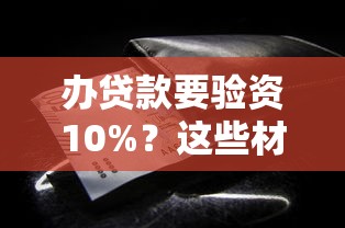 办贷款要验资10%？这些材料准备细节你可能忽略了