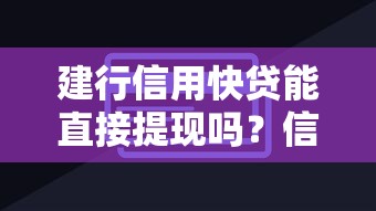 建行信用快贷能直接提现吗？信用贷款使用方式全解析